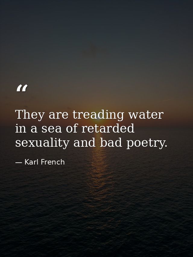 They are treading water in a sea of retarded sexuality and bad poetry. — Karl French