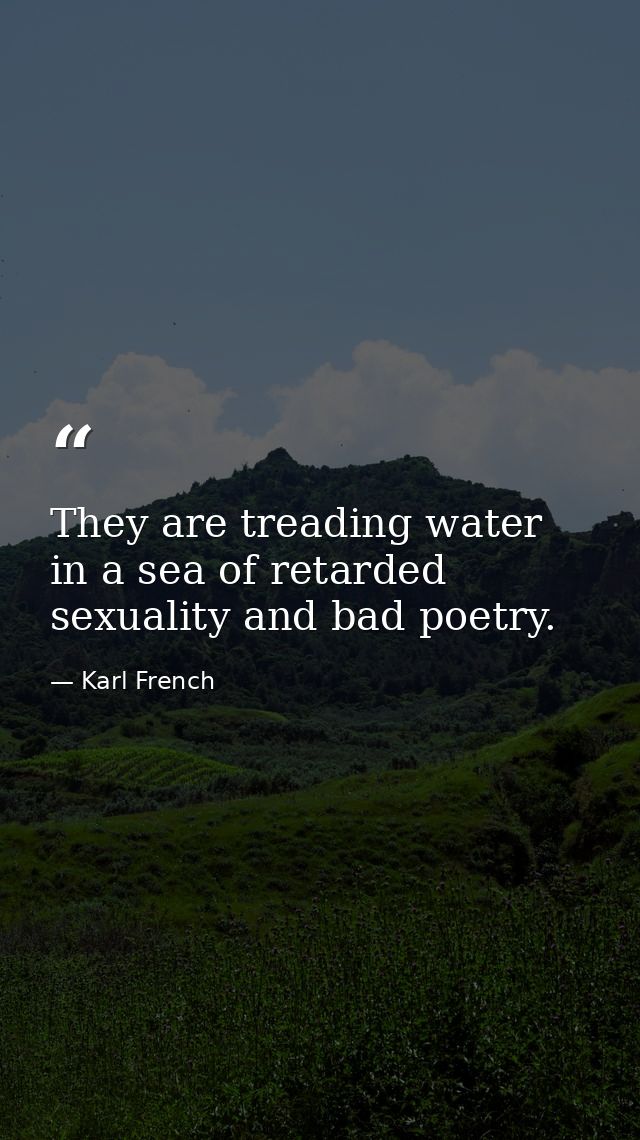 They are treading water in a sea of retarded sexuality and bad poetry. — Karl French