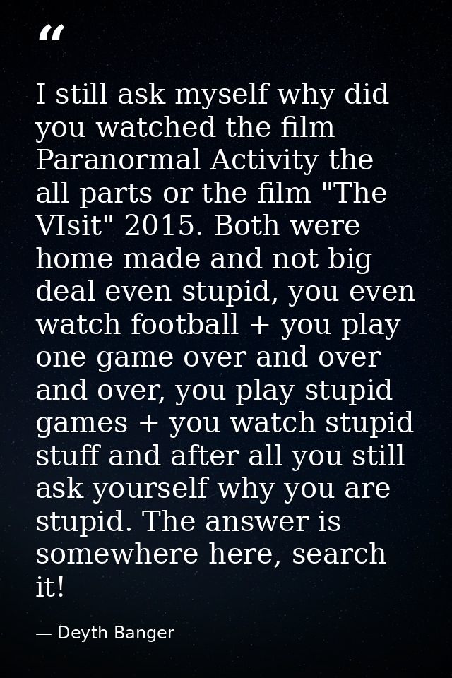 I still ask myself why did you watched the film Paranormal Activity the all parts or the film "The VIsit" 2015. Both wer — Deyth Banger