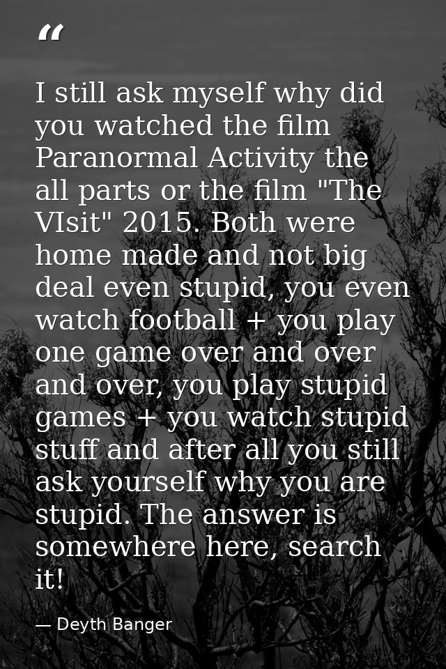 I still ask myself why did you watched the film Paranormal Activity the all parts or the film "The VIsit" 2015. Both wer — Deyth Banger