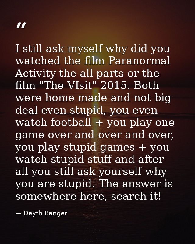 I still ask myself why did you watched the film Paranormal Activity the all parts or the film "The VIsit" 2015. Both wer — Deyth Banger