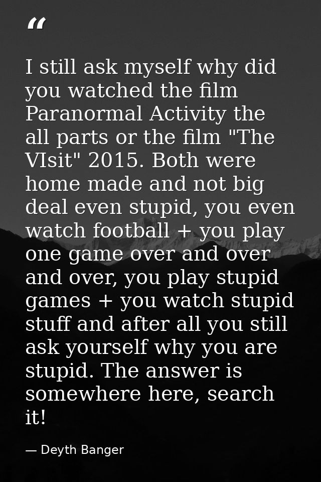 I still ask myself why did you watched the film Paranormal Activity the all parts or the film "The VIsit" 2015. Both wer — Deyth Banger