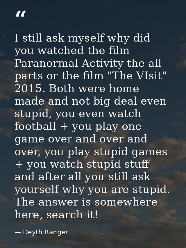 I still ask myself why did you watched the film Paranormal Activity the all parts or the film "The VIsit" 2015. Both wer — Deyth Banger