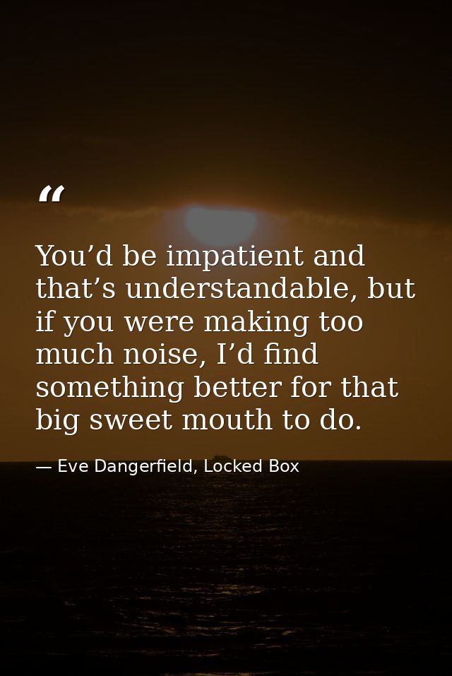 You’d be impatient and that’s understandable, but if you were making too much noise, I’d find something better for that  — Eve Dangerfield, Locked Box