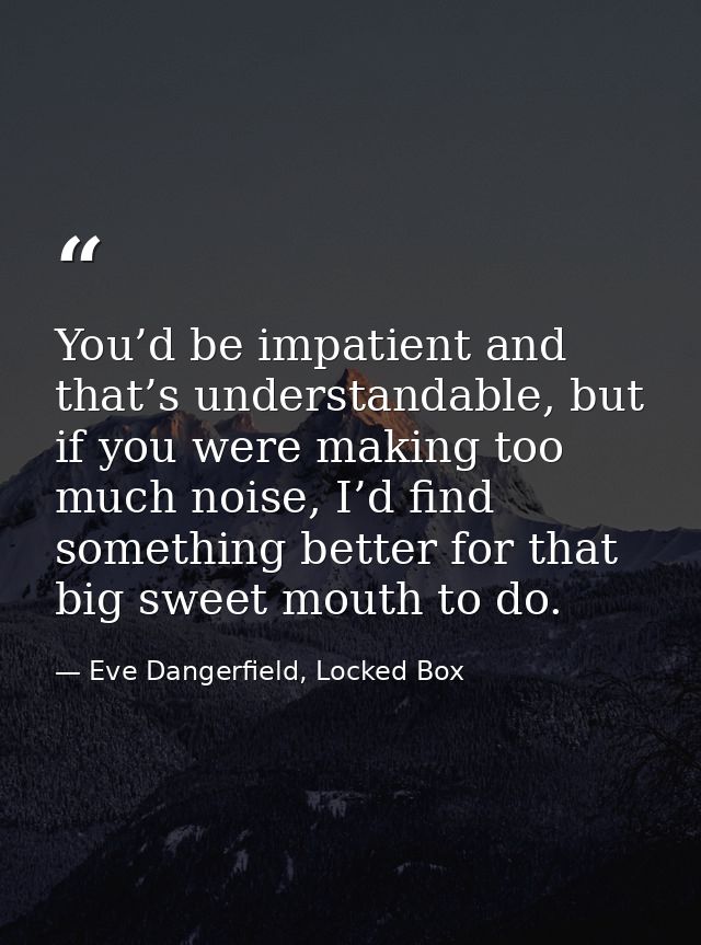 You’d be impatient and that’s understandable, but if you were making too much noise, I’d find something better for that  — Eve Dangerfield, Locked Box