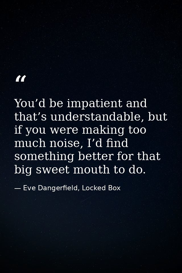 You’d be impatient and that’s understandable, but if you were making too much noise, I’d find something better for that  — Eve Dangerfield, Locked Box