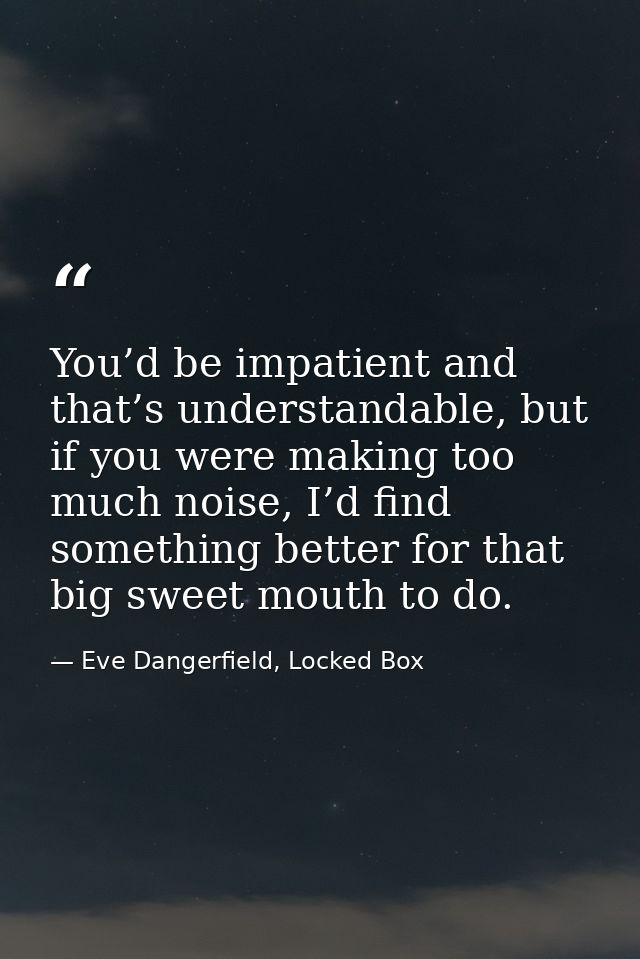 You’d be impatient and that’s understandable, but if you were making too much noise, I’d find something better for that  — Eve Dangerfield, Locked Box