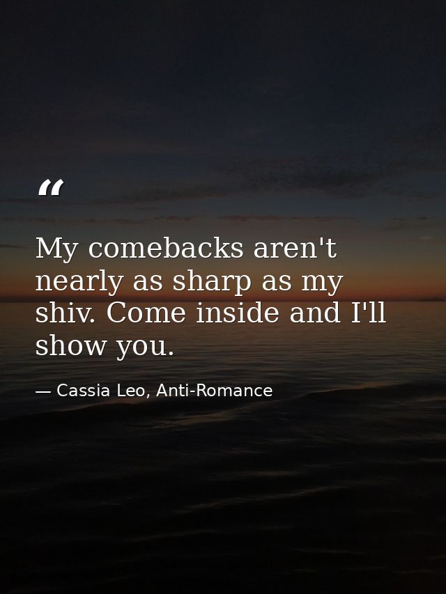 My comebacks aren't nearly as sharp as my shiv. Come inside and I'll show you. — Cassia Leo, Anti-Romance