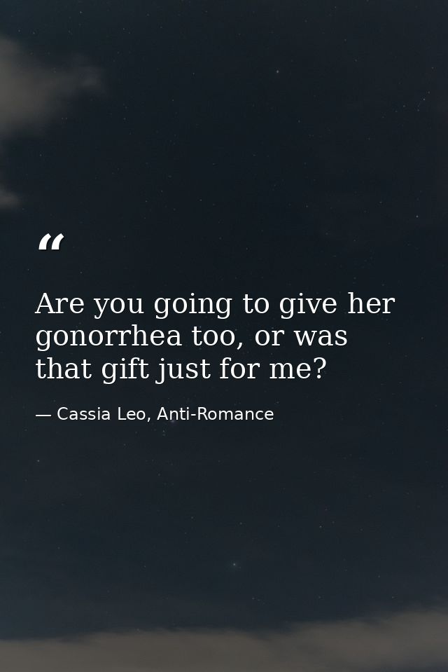 Are you going to give her gonorrhea too, or was that gift just for me? — Cassia Leo, Anti-Romance