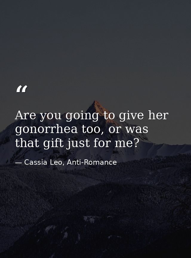 Are you going to give her gonorrhea too, or was that gift just for me? — Cassia Leo, Anti-Romance