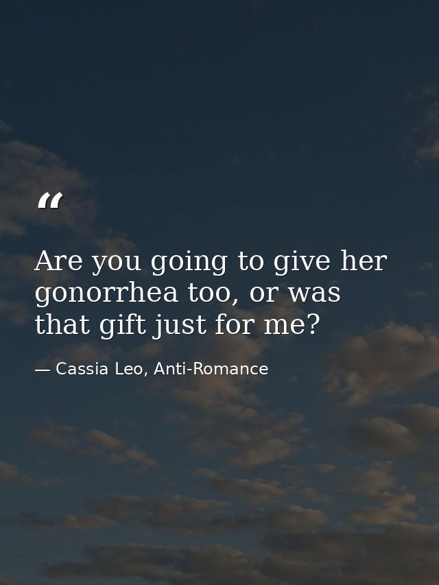 Are you going to give her gonorrhea too, or was that gift just for me? — Cassia Leo, Anti-Romance