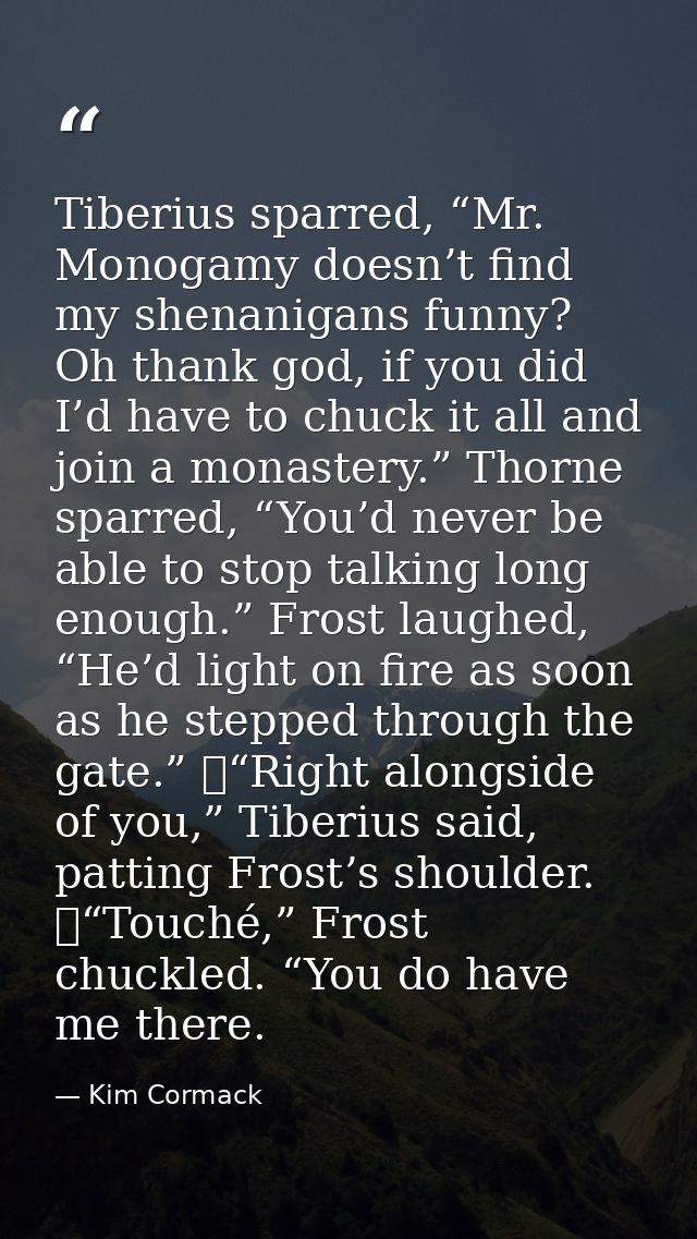 Tiberius sparred, “Mr. Monogamy doesn’t find my shenanigans funny? Oh thank god, if you did I’d have to chuck it all and — Kim Cormack