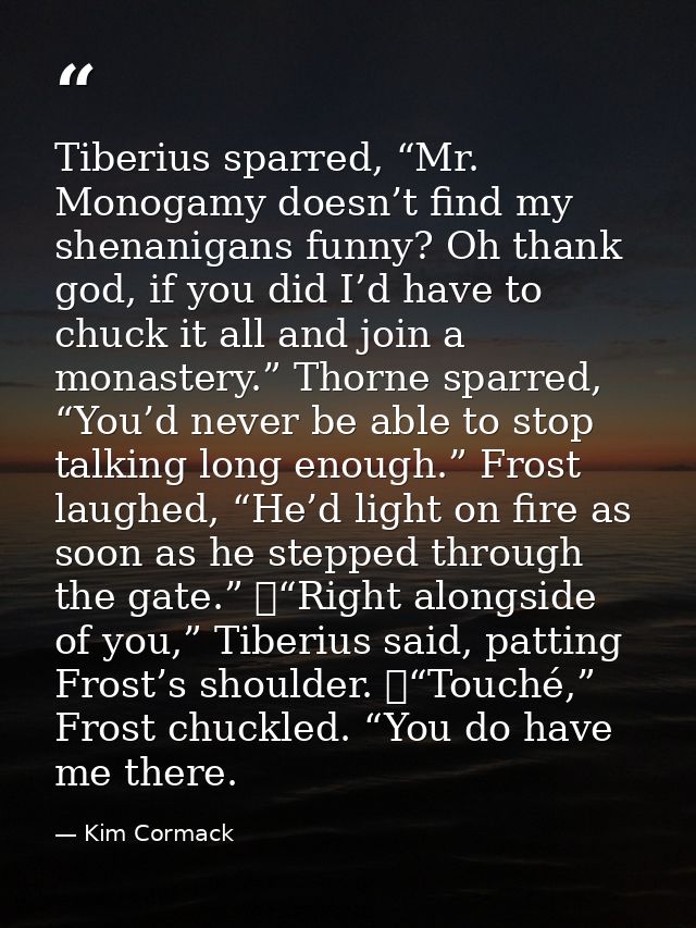 Tiberius sparred, “Mr. Monogamy doesn’t find my shenanigans funny? Oh thank god, if you did I’d have to chuck it all and — Kim Cormack