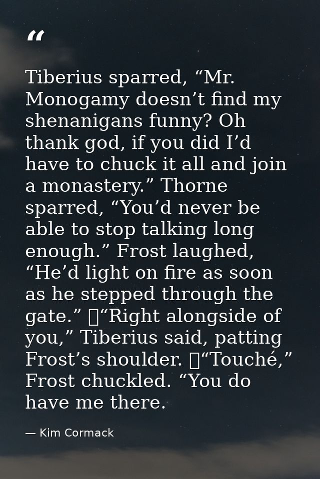 Tiberius sparred, “Mr. Monogamy doesn’t find my shenanigans funny? Oh thank god, if you did I’d have to chuck it all and — Kim Cormack