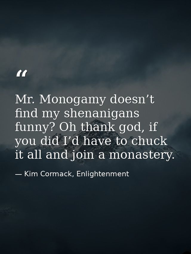 Mr. Monogamy doesn’t find my shenanigans funny? Oh thank god, if you did I’d have to chuck it all and join a monastery. — Kim Cormack, Enlightenment