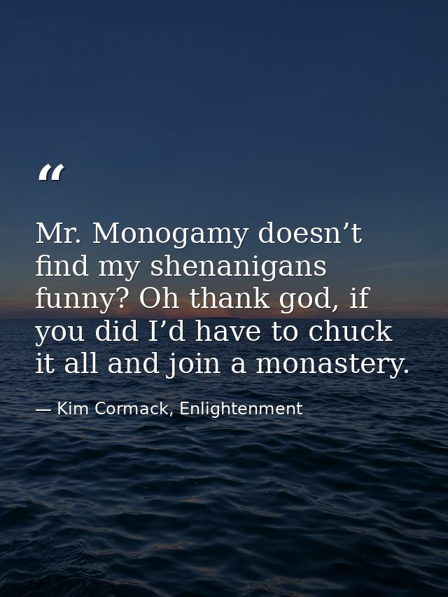 Mr. Monogamy doesn’t find my shenanigans funny? Oh thank god, if you did I’d have to chuck it all and join a monastery. — Kim Cormack, Enlightenment