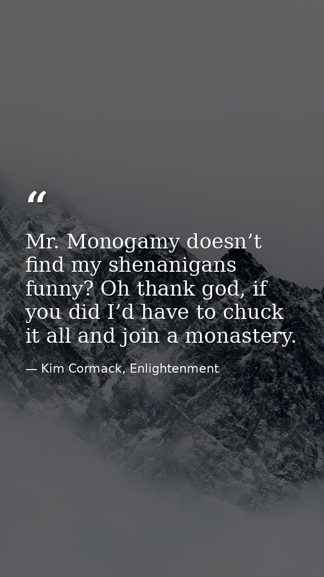Mr. Monogamy doesn’t find my shenanigans funny? Oh thank god, if you did I’d have to chuck it all and join a monastery. — Kim Cormack, Enlightenment