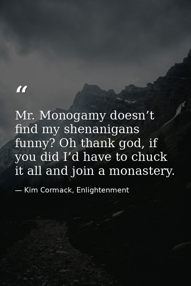 Mr. Monogamy doesn’t find my shenanigans funny? Oh thank god, if you did I’d have to chuck it all and join a monastery. — Kim Cormack, Enlightenment