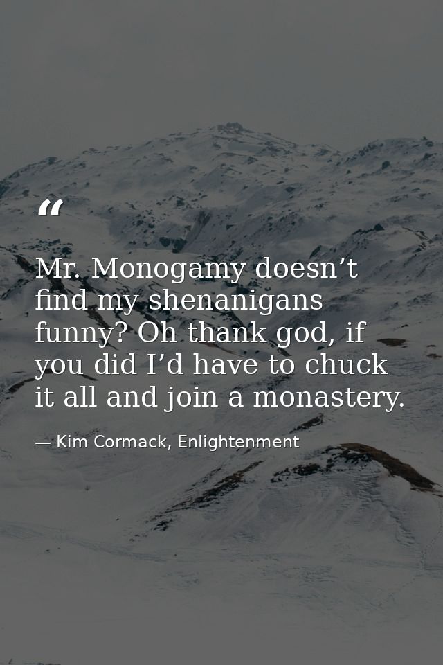 Mr. Monogamy doesn’t find my shenanigans funny? Oh thank god, if you did I’d have to chuck it all and join a monastery. — Kim Cormack, Enlightenment