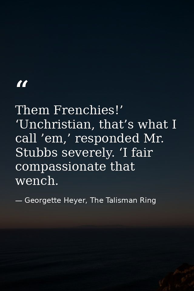 Them Frenchies!’ ‘Unchristian, that’s what I call ’em,’ responded Mr. Stubbs severely. ‘I fair compassionate that wench. — Georgette Heyer, The Talisman Ring