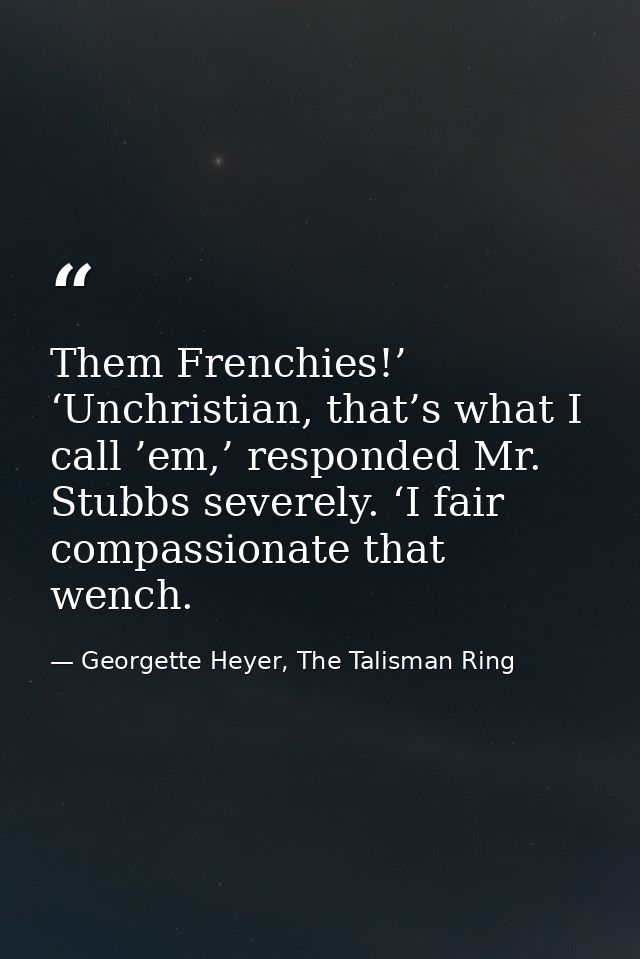Them Frenchies!’ ‘Unchristian, that’s what I call ’em,’ responded Mr. Stubbs severely. ‘I fair compassionate that wench. — Georgette Heyer, The Talisman Ring