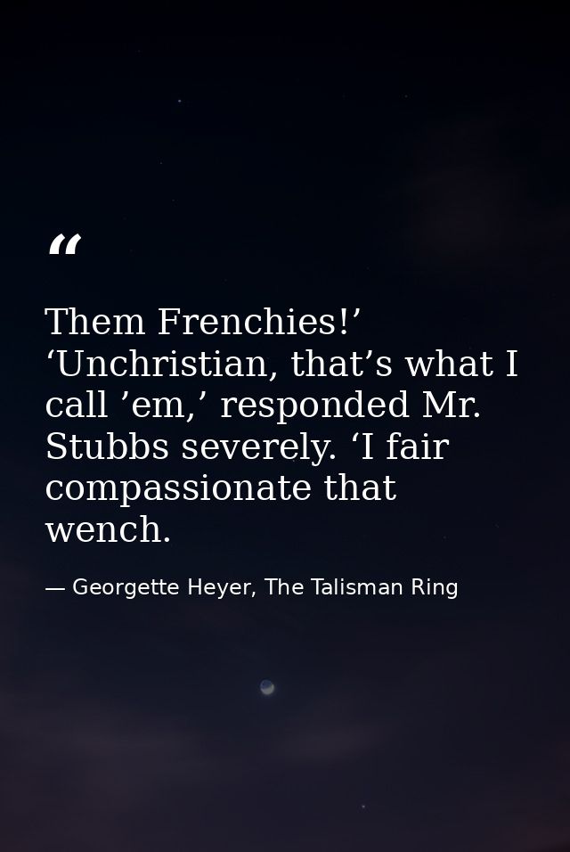 Them Frenchies!’ ‘Unchristian, that’s what I call ’em,’ responded Mr. Stubbs severely. ‘I fair compassionate that wench. — Georgette Heyer, The Talisman Ring