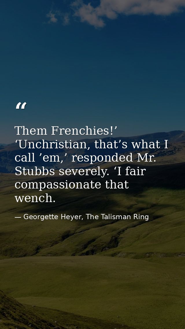 Them Frenchies!’ ‘Unchristian, that’s what I call ’em,’ responded Mr. Stubbs severely. ‘I fair compassionate that wench. — Georgette Heyer, The Talisman Ring