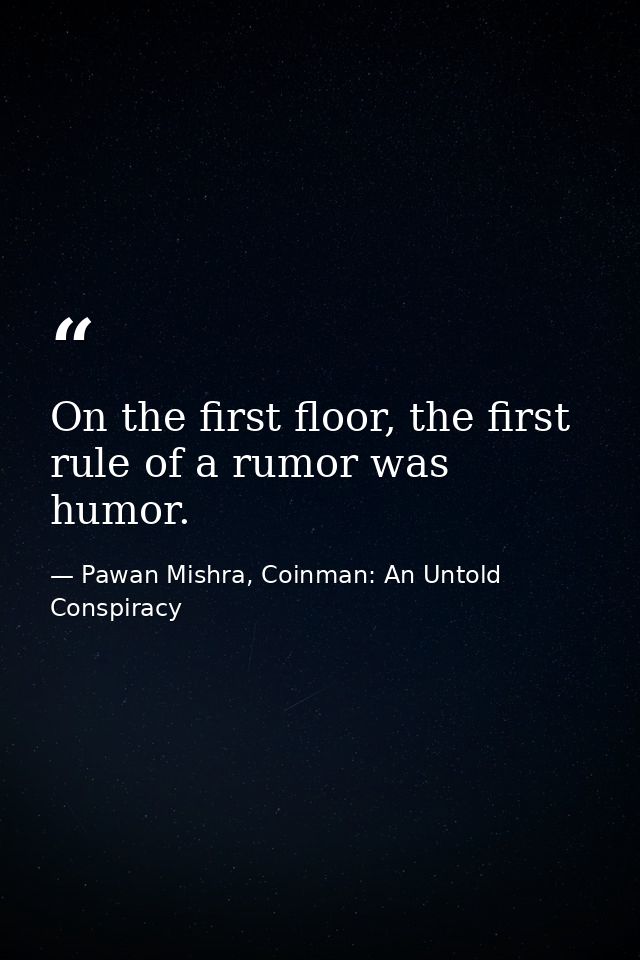 On the first floor, the first rule of a rumor was humor. — Pawan Mishra, Coinman: An Untold Conspiracy