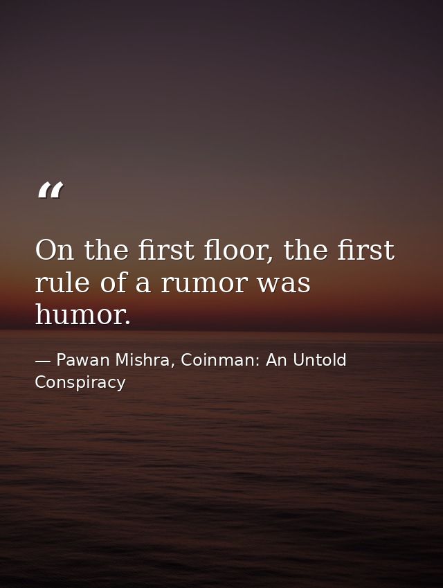 On the first floor, the first rule of a rumor was humor. — Pawan Mishra, Coinman: An Untold Conspiracy