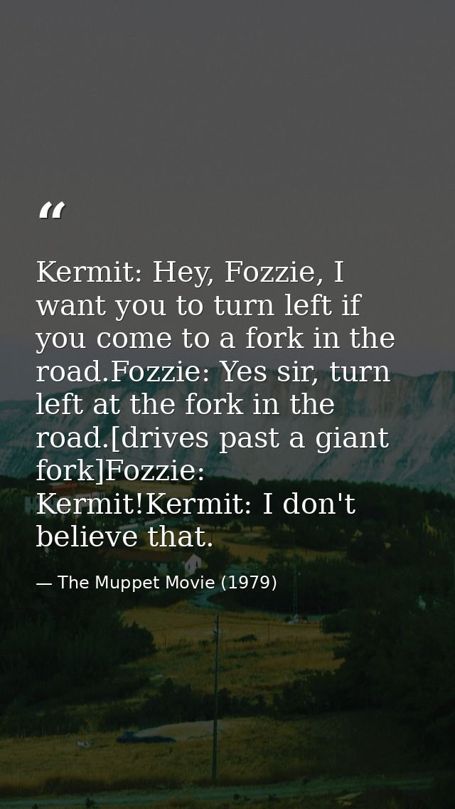 Kermit: Hey, Fozzie, I want you to turn left if you come to a fork in the road.Fozzie: Yes sir, turn left at the fork in — The Muppet Movie (1979)