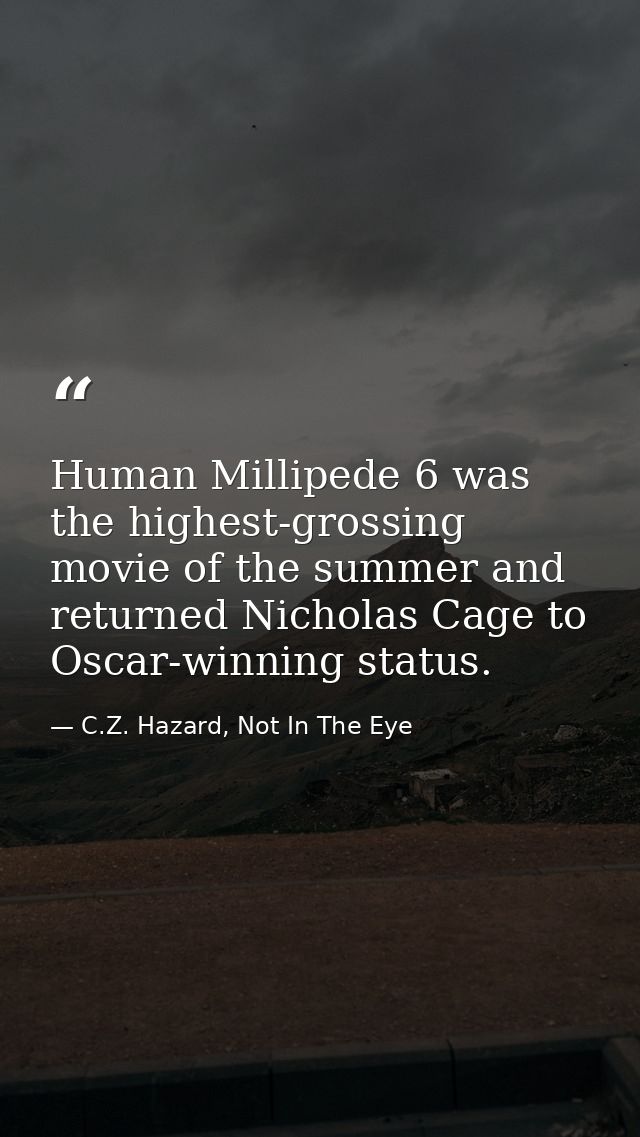Human Millipede 6 was the highest-grossing movie of the summer and returned Nicholas Cage to Oscar-winning status. — C.Z. Hazard, Not In The Eye