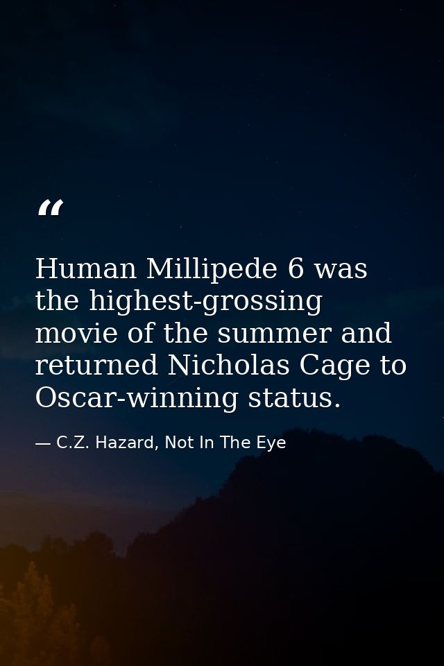 Human Millipede 6 was the highest-grossing movie of the summer and returned Nicholas Cage to Oscar-winning status. — C.Z. Hazard, Not In The Eye