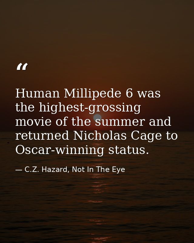 Human Millipede 6 was the highest-grossing movie of the summer and returned Nicholas Cage to Oscar-winning status. — C.Z. Hazard, Not In The Eye