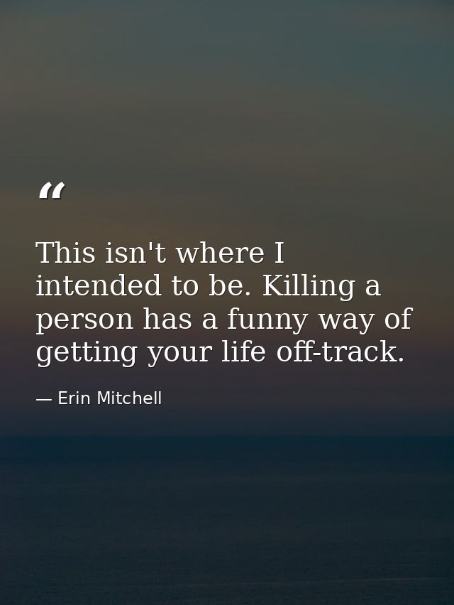 This isn't where I intended to be. Killing a person has a funny way of getting your life off-track. — Erin Mitchell