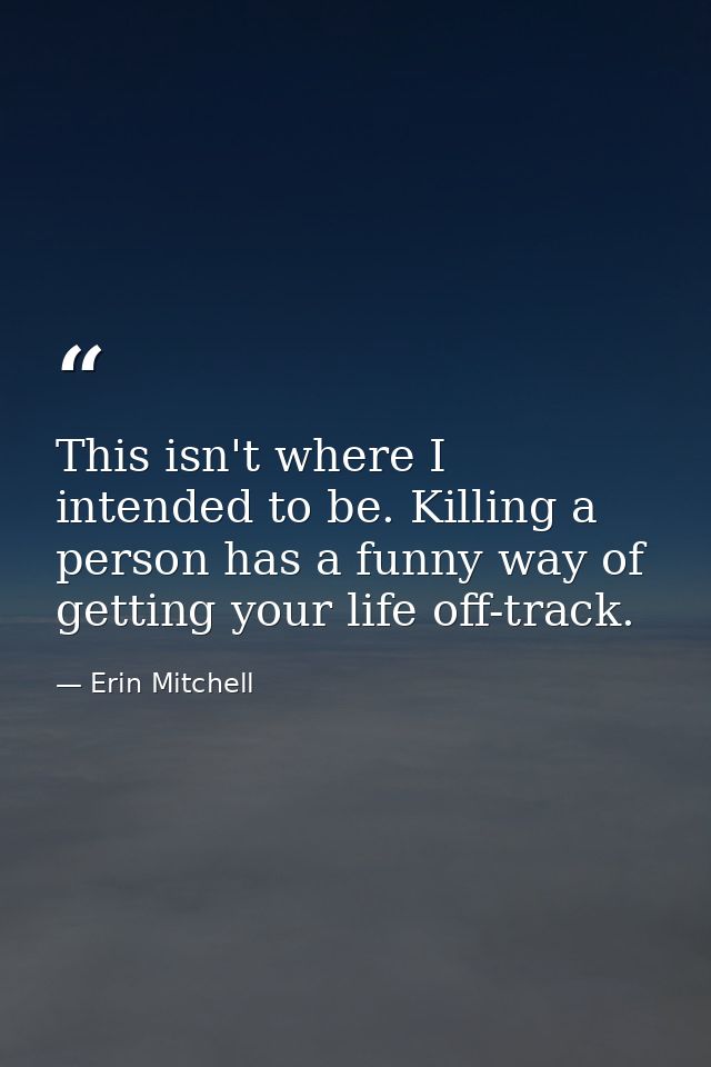 This isn't where I intended to be. Killing a person has a funny way of getting your life off-track. — Erin Mitchell