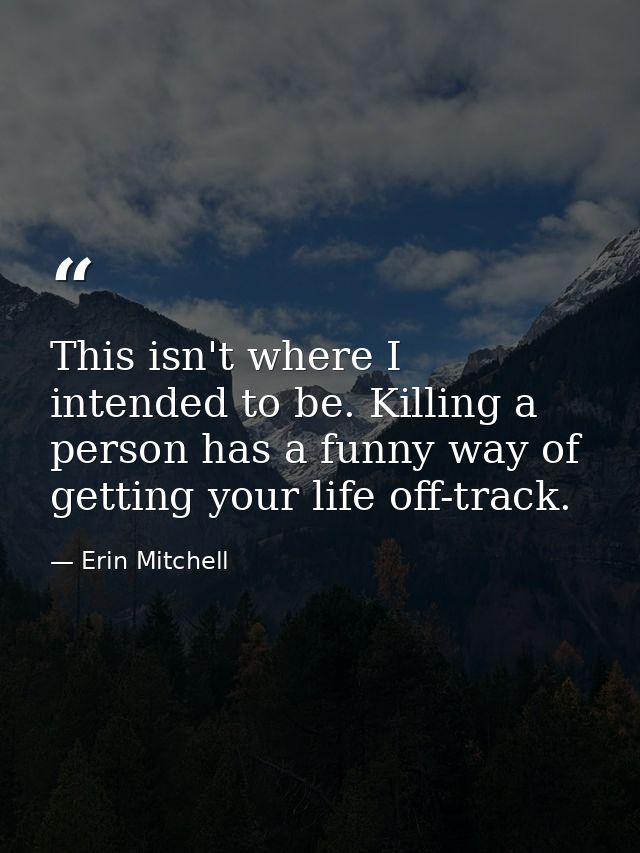 This isn't where I intended to be. Killing a person has a funny way of getting your life off-track. — Erin Mitchell