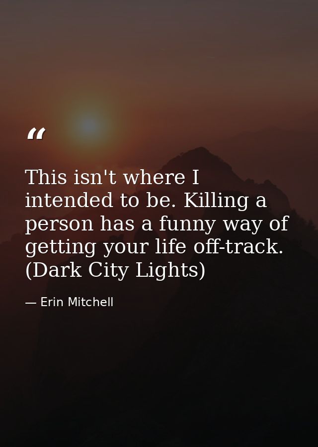 This isn't where I intended to be. Killing a person has a funny way of getting your life off-track. (Dark City Lights) — Erin Mitchell