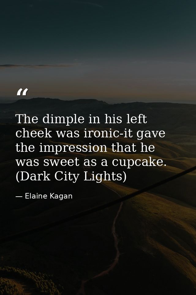 The dimple in his left cheek was ironic-it gave the impression that he was sweet as a cupcake. (Dark City Lights) — Elaine Kagan