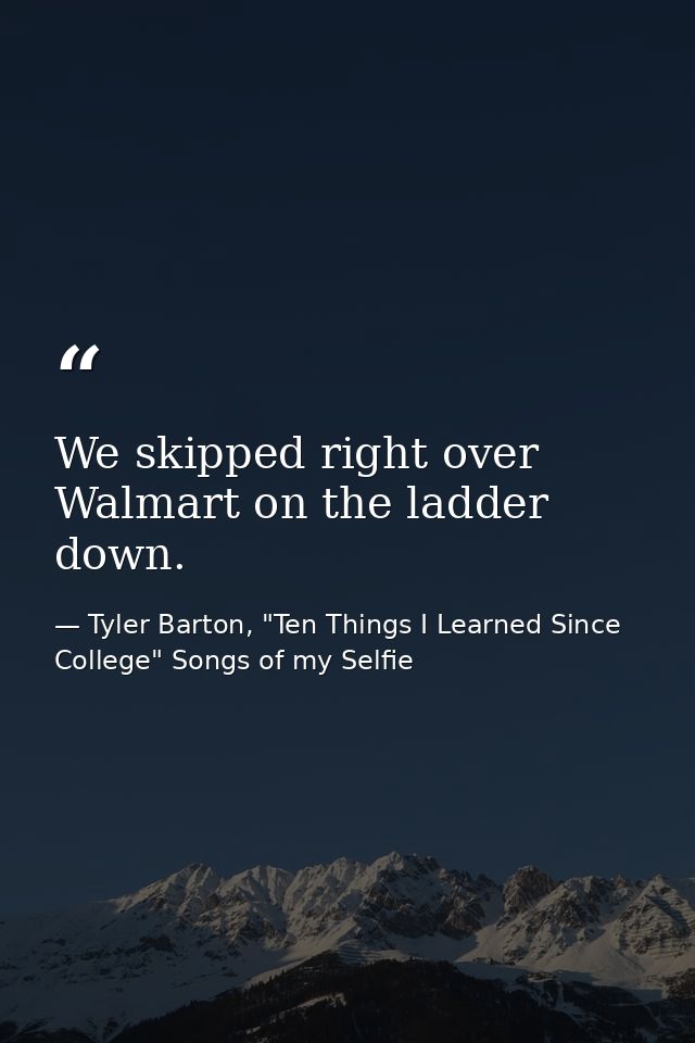 We skipped right over Walmart on the ladder down. — Tyler Barton, "Ten Things I Learned Since College" Songs of my Selfie