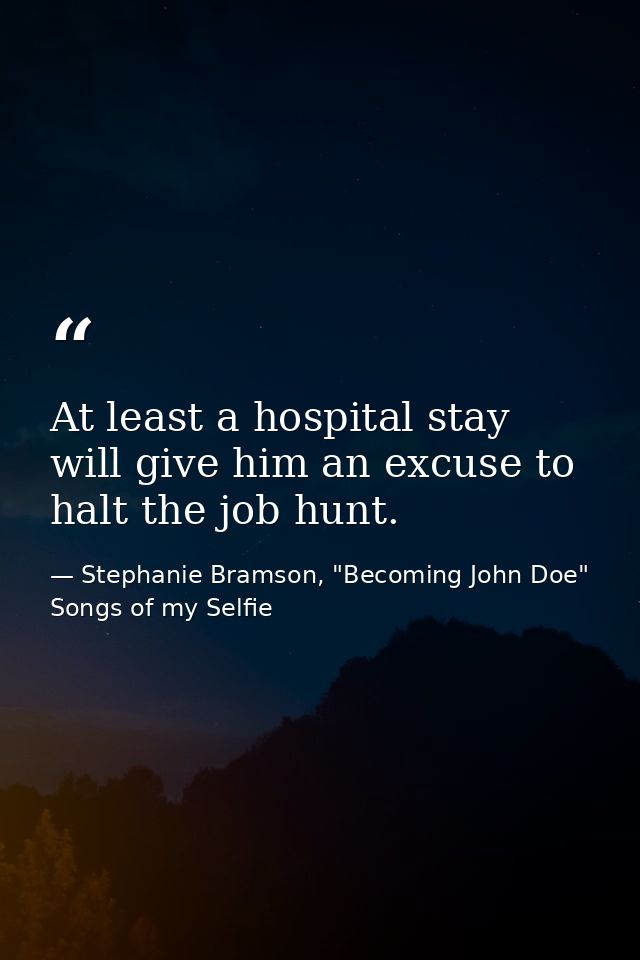 At least a hospital stay will give him an excuse to halt the job hunt. — Stephanie Bramson, "Becoming John Doe" Songs of my Selfie