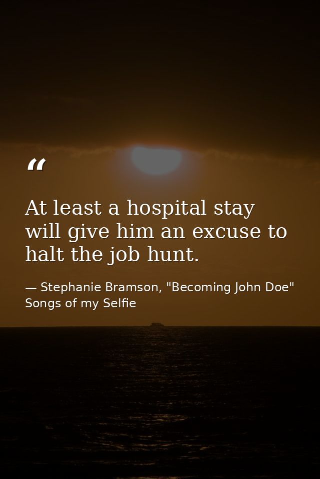 At least a hospital stay will give him an excuse to halt the job hunt. — Stephanie Bramson, "Becoming John Doe" Songs of my Selfie