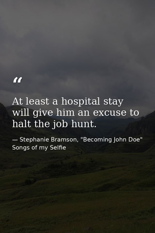 At least a hospital stay will give him an excuse to halt the job hunt. — Stephanie Bramson, "Becoming John Doe" Songs of my Selfie