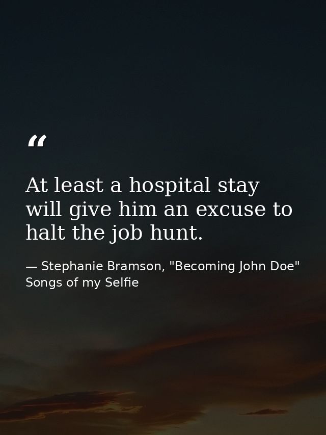 At least a hospital stay will give him an excuse to halt the job hunt. — Stephanie Bramson, "Becoming John Doe" Songs of my Selfie