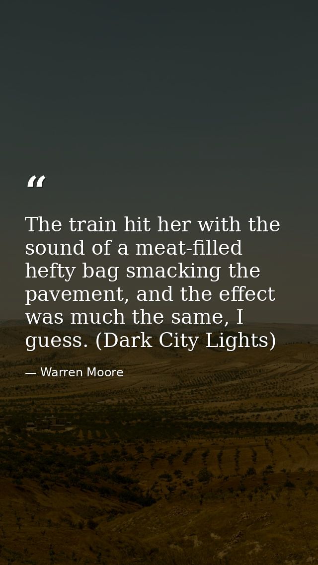 The train hit her with the sound of a meat-filled hefty bag smacking the pavement, and the effect was much the same, I g — Warren Moore