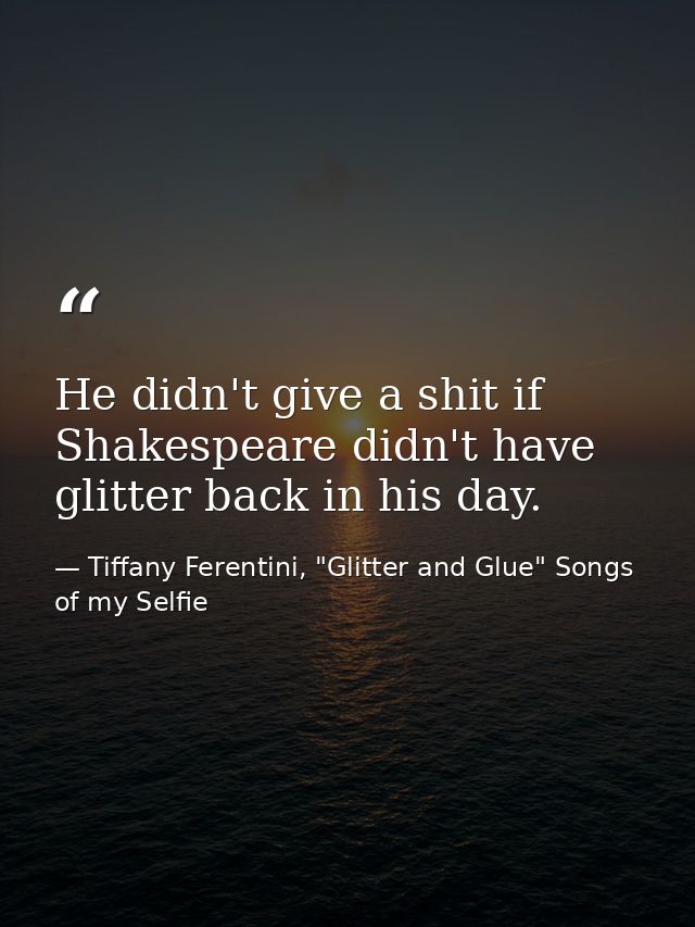 He didn't give a shit if Shakespeare didn't have glitter back in his day. — Tiffany Ferentini, "Glitter and Glue" Songs of my Selfie