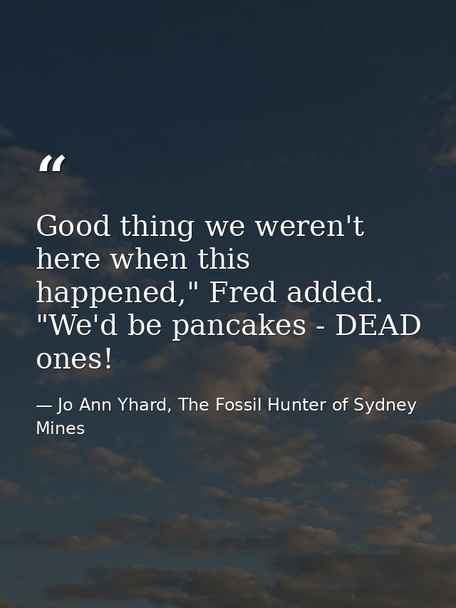 Good thing we weren't here when this happened," Fred added. "We'd be pancakes - DEAD ones! — Jo Ann Yhard, The Fossil Hunter of Sydney Mines
