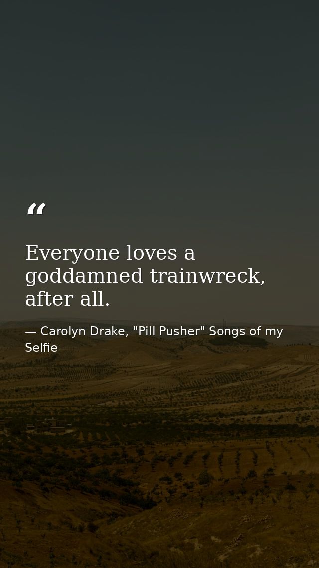 Everyone loves a goddamned trainwreck, after all. — Carolyn Drake, "Pill Pusher" Songs of my Selfie