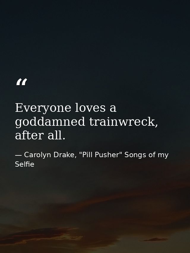 Everyone loves a goddamned trainwreck, after all. — Carolyn Drake, "Pill Pusher" Songs of my Selfie