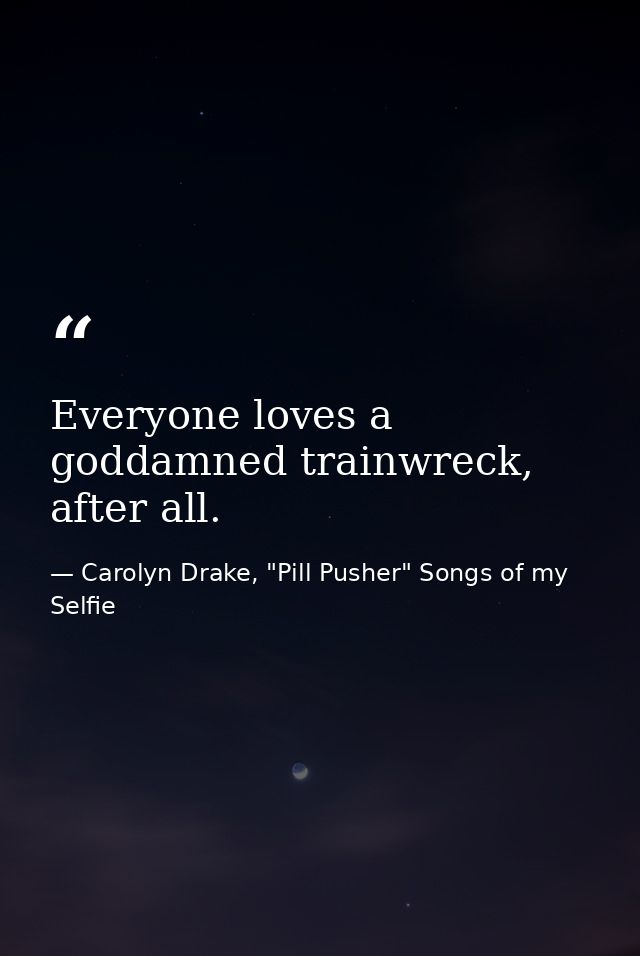 Everyone loves a goddamned trainwreck, after all. — Carolyn Drake, "Pill Pusher" Songs of my Selfie