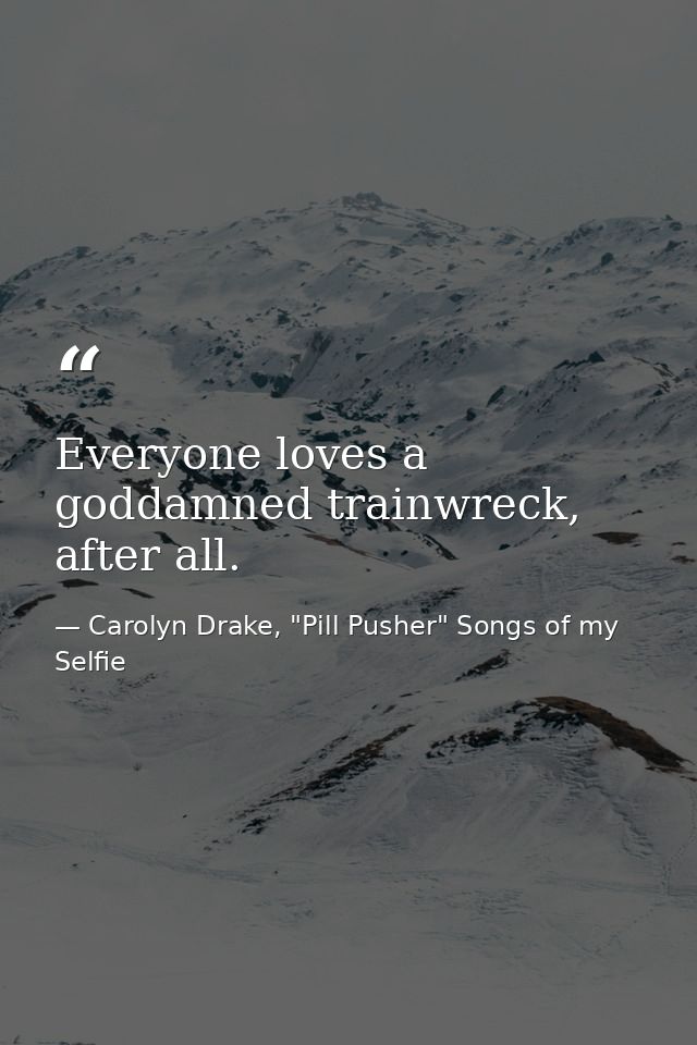 Everyone loves a goddamned trainwreck, after all. — Carolyn Drake, "Pill Pusher" Songs of my Selfie
